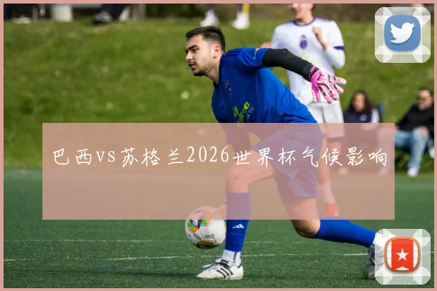 巴西vs苏格兰2026世界杯气候影响