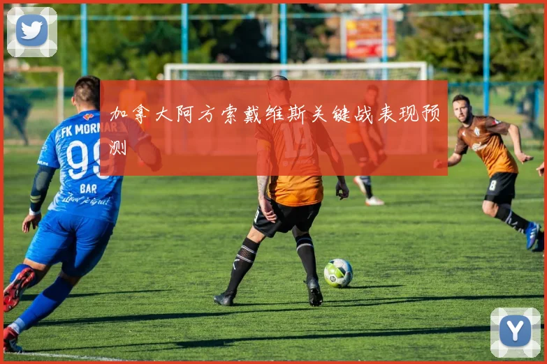 加拿大阿方索戴维斯关键战表现预测