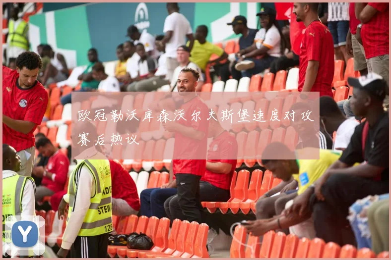欧冠勒沃库森沃尔夫斯堡速度对攻赛后热议