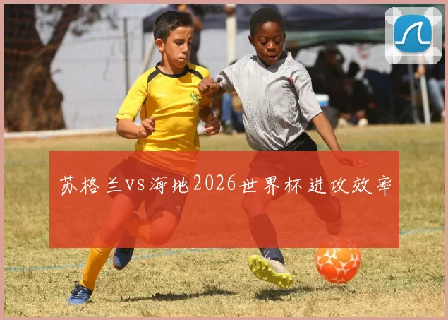 苏格兰vs海地2026世界杯进攻效率