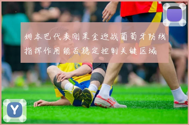 姆本巴代表刚果金迎战葡萄牙防线指挥作用能否稳定控制关键区域