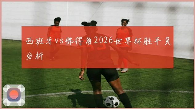 西班牙vs佛得角2026世界杯胜平负分析