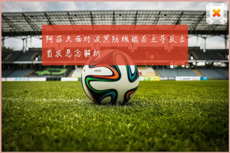 阿菲夫面对波黑防线能否主导反击首发悬念解析