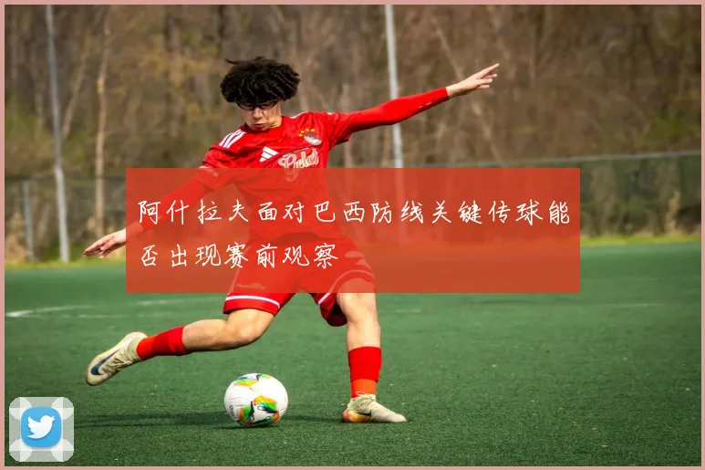 阿什拉夫面对巴西防线关键传球能否出现赛前观察