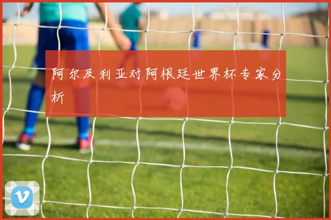 阿尔及利亚对阿根廷世界杯专家分析