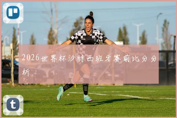 2026世界杯沙特西班牙赛前比分分析