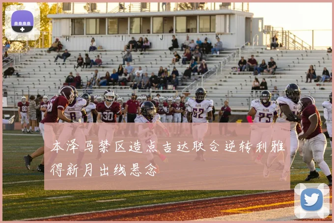 本泽马禁区造点吉达联合逆转利雅得新月出线悬念