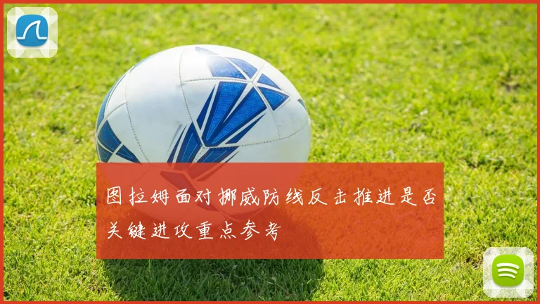 图拉姆面对挪威防线反击推进是否关键进攻重点参考