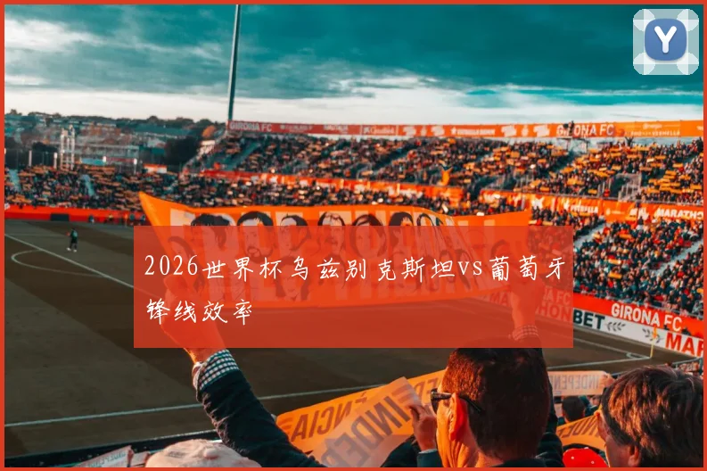 2026世界杯乌兹别克斯坦vs葡萄牙锋线效率