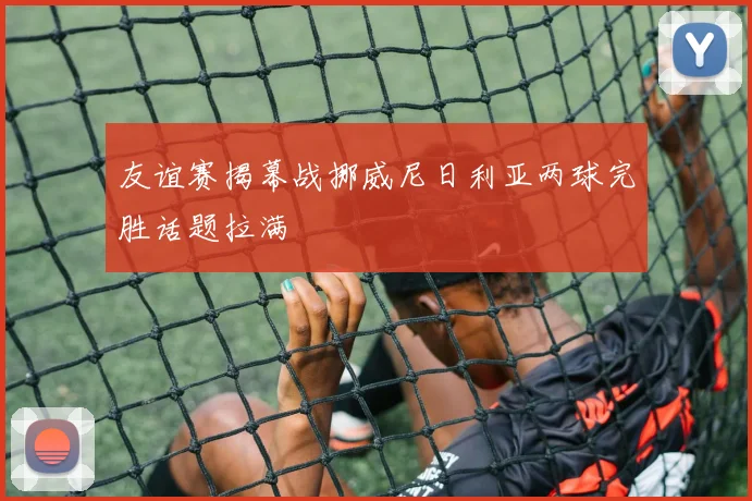 友谊赛揭幕战挪威尼日利亚两球完胜话题拉满