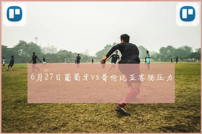 6月27日葡萄牙vs哥伦比亚客场压力