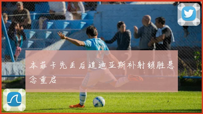 本菲卡先丢后追迪亚斯补射锁胜悬念重启