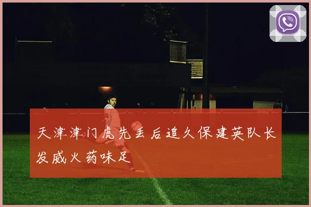 天津津门虎先丢后追久保建英队长发威火药味足