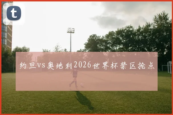 约旦vs奥地利2026世界杯禁区抢点
