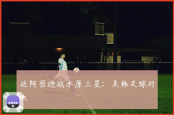 迈阿密迎战水原三星:美韩足球对决