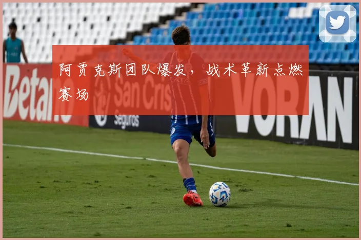 阿贾克斯团队爆发,战术革新点燃赛场