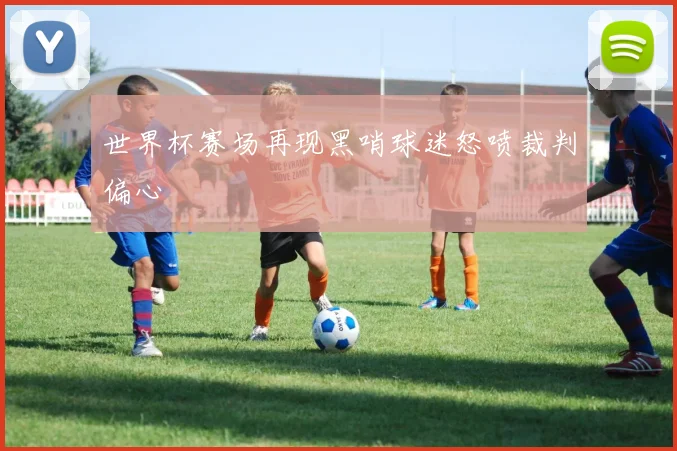 世界杯赛场再现黑哨球迷怒喷裁判偏心