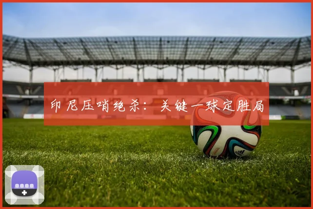印尼压哨绝杀：关键一球定胜局