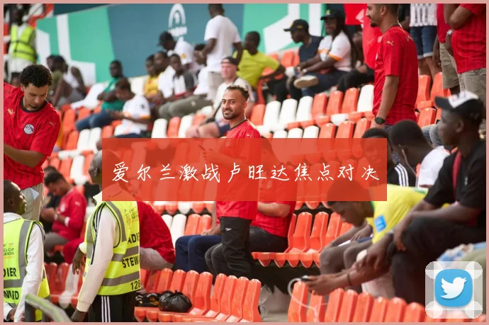 爱尔兰激战卢旺达焦点对决