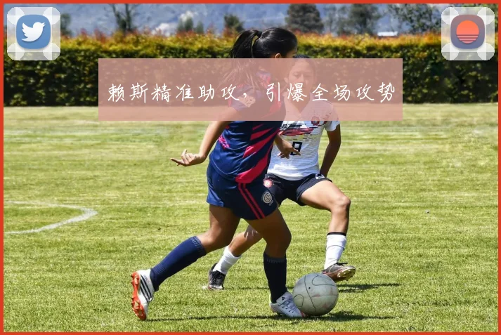 赖斯精准助攻，引爆全场攻势