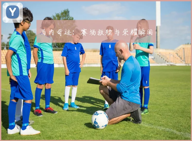 马内奇迹：赛场救赎与荣耀瞬间