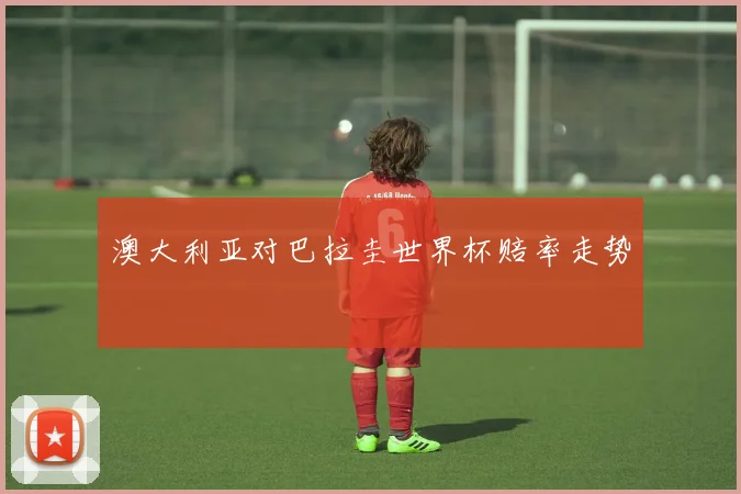 澳大利亚对巴拉圭世界杯赔率走势