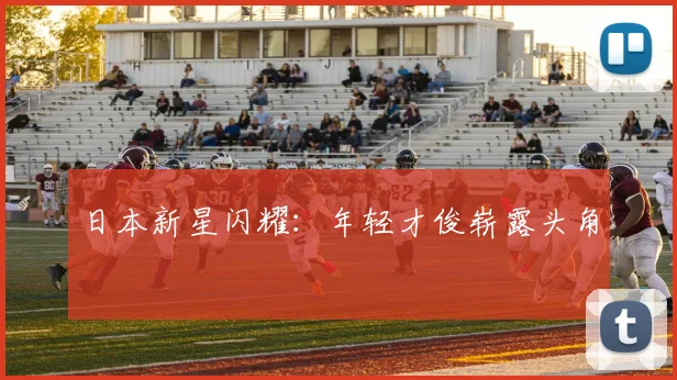 日本新星闪耀：年轻才俊崭露头角