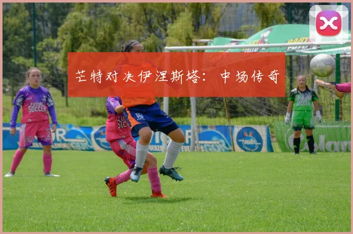 芒特对决伊涅斯塔：中场传奇
