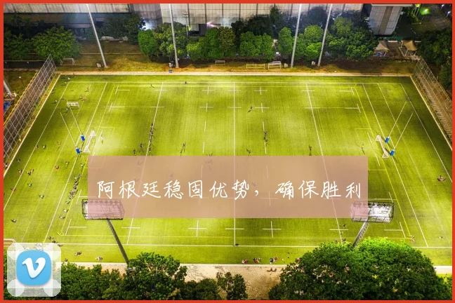 阿根廷稳固优势，确保胜利