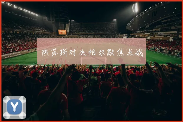 热苏斯对决帕尔默焦点战