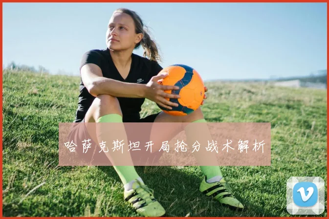 哈萨克斯坦开局抢分战术解析