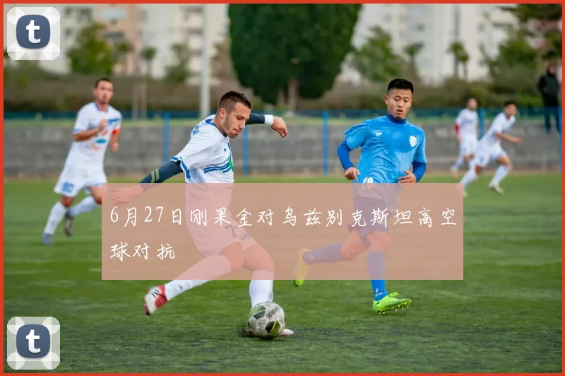 6月27日刚果金对乌兹别克斯坦高空球对抗