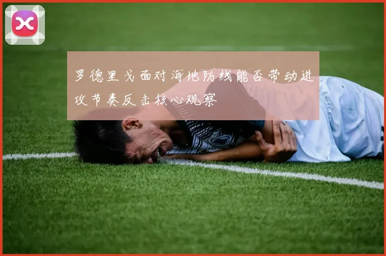 罗德里戈面对海地防线能否带动进攻节奏反击核心观察