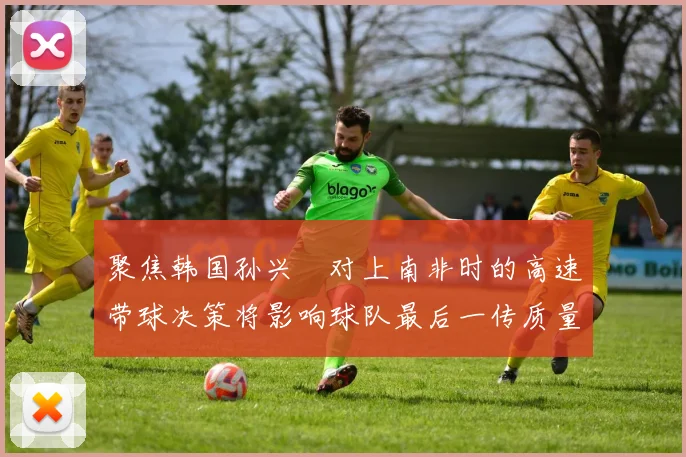 聚焦韩国孙兴慜对上南非时的高速带球决策将影响球队最后一传质量