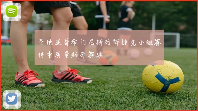 圣地亚哥希门尼斯对阵捷克小组赛传中质量赔率解读