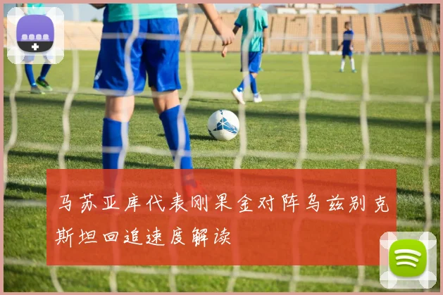 马苏亚库代表刚果金对阵乌兹别克斯坦回追速度解读
