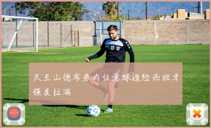 天王山德布劳内任意球造险西班牙强度拉满