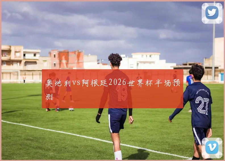 奥地利vs阿根廷2026世界杯半场预测