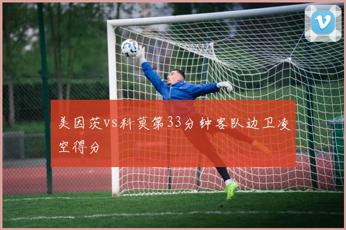 美因茨vs科莫第33分钟客队边卫凌空得分