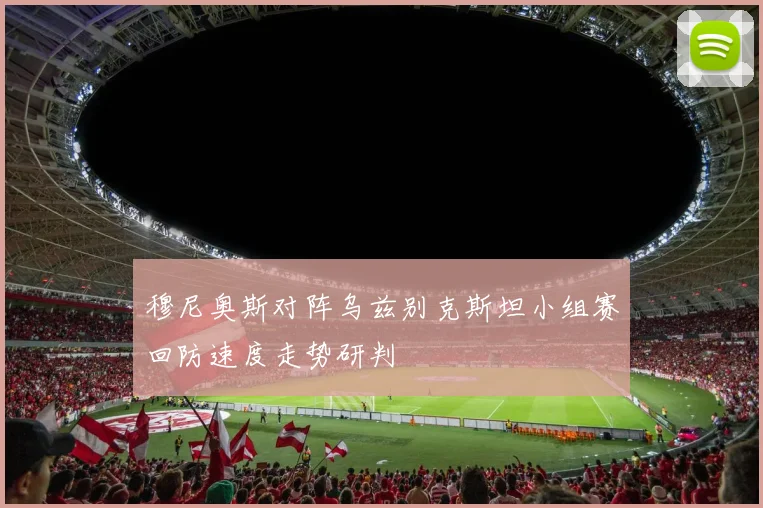 穆尼奥斯对阵乌兹别克斯坦小组赛回防速度走势研判