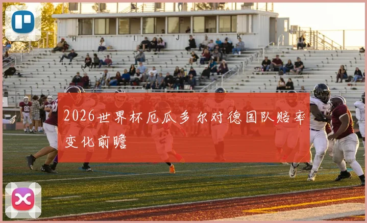 2026世界杯厄瓜多尔对德国队赔率变化前瞻