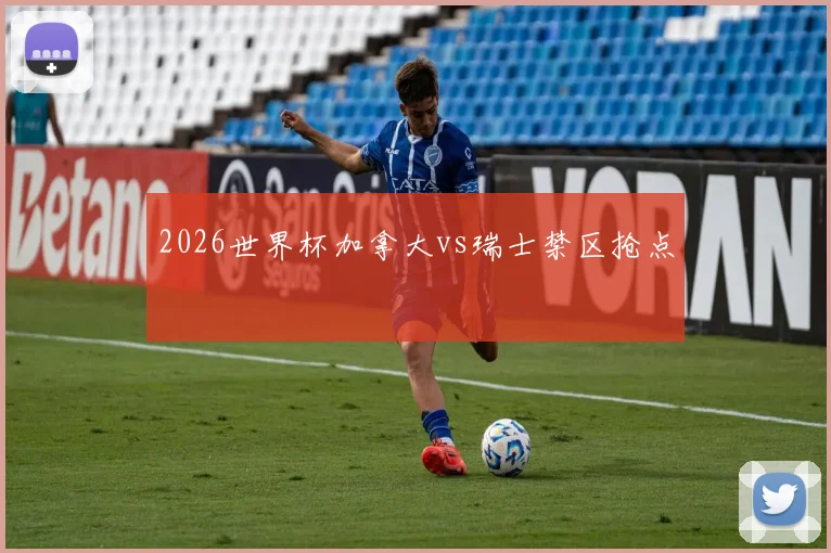 2026世界杯加拿大vs瑞士禁区抢点