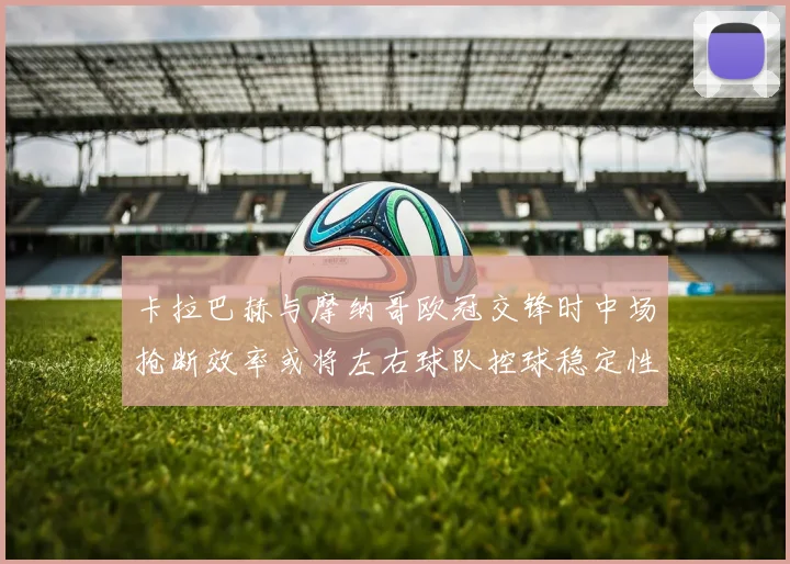 卡拉巴赫与摩纳哥欧冠交锋时中场抢断效率或将左右球队控球稳定性