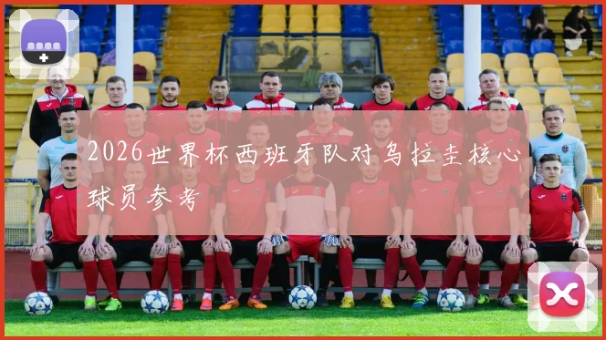 2026世界杯西班牙队对乌拉圭核心球员参考