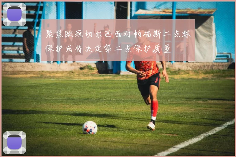 聚焦欧冠切尔西面对帕福斯二点球保护或将决定第二点保护质量