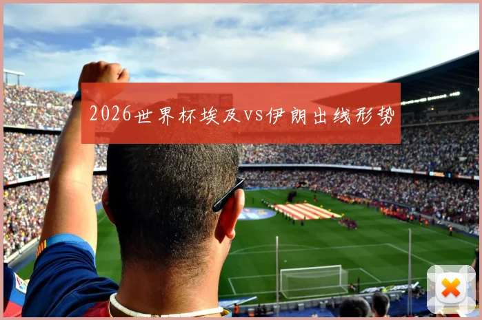 2026世界杯埃及vs伊朗出线形势