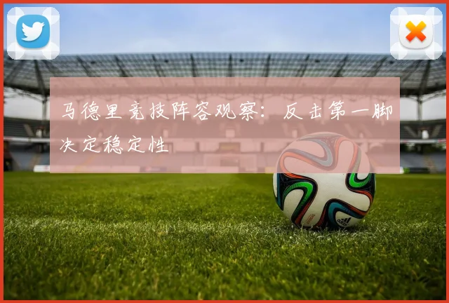 马德里竞技阵容观察：反击第一脚决定稳定性