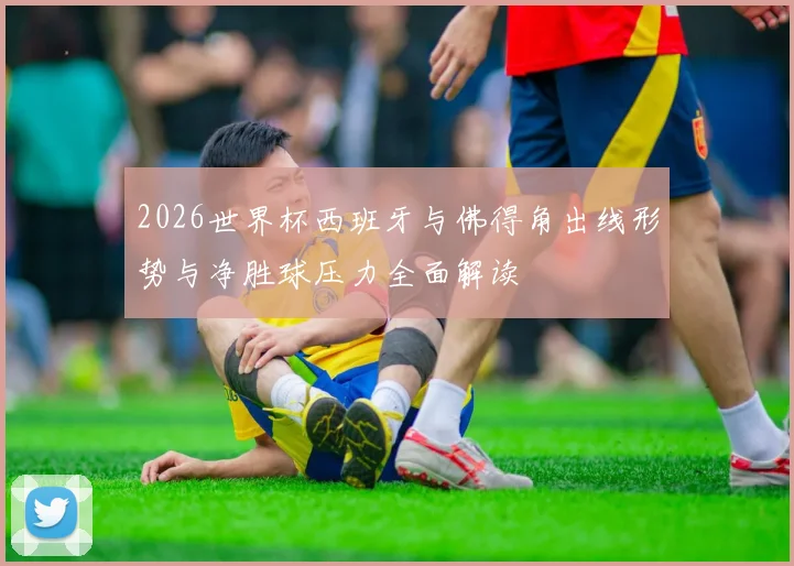 2026世界杯西班牙与佛得角出线形势与净胜球压力全面解读