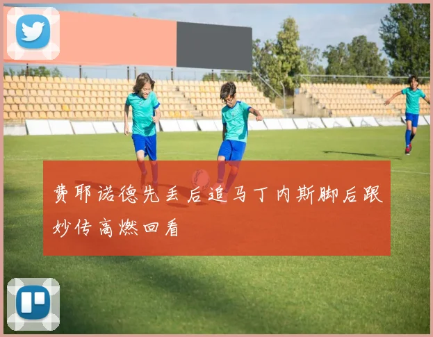 费耶诺德先丢后追马丁内斯脚后跟妙传高燃回看