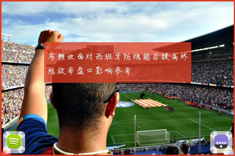 布赖坎面对西班牙防线能否提高终结效率盘口影响参考